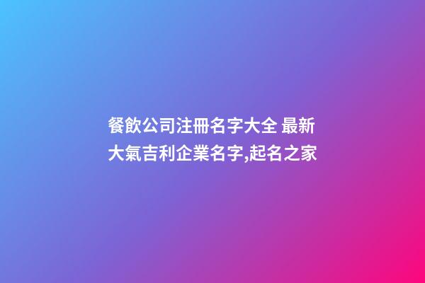 餐飲公司注冊名字大全 最新大氣吉利企業名字,起名之家